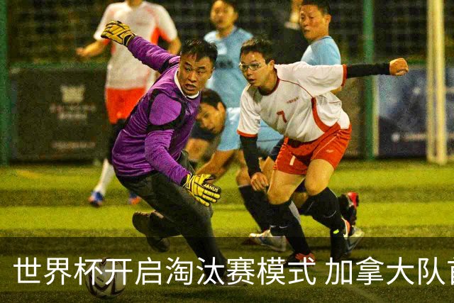 世界杯开启淘汰赛模式 加拿大队首进赛事16强