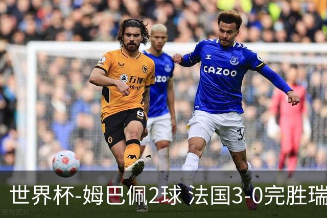 世界杯-姆巴佩2球 法国3-0完胜瑞典将战巴拉圭