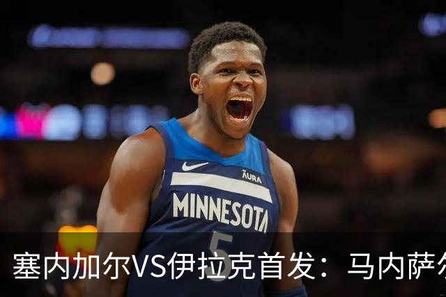 塞内加尔VS伊拉克首发：马内萨尔配姆巴耶 杰克逊替补