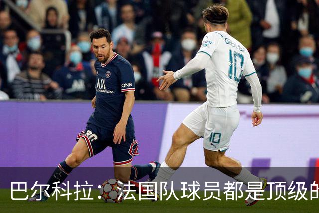 巴尔科拉：法国队球员都是顶级的，每个人拿到球都能制造威胁