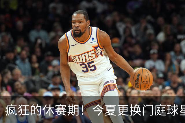 疯狂的休赛期！今夏更换门庭球星：老詹离紫金军 字母降临南海岸