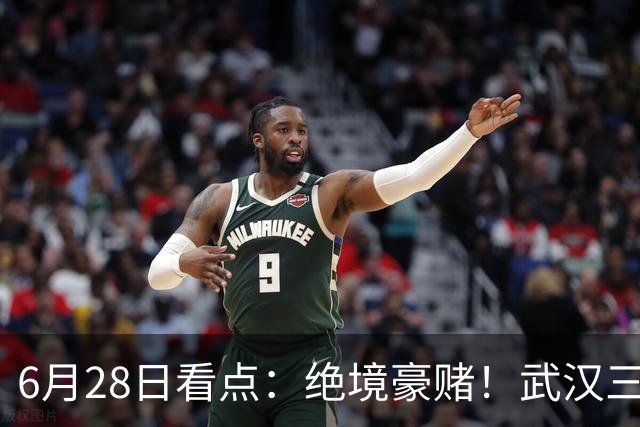 6月28日看点：绝境豪赌！武汉三镇租来三位前国脚，这支降级队真能起死回生？